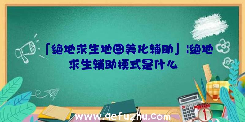 「绝地求生地图美化辅助」|绝地求生辅助模式是什么